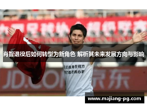 肖智退役后如何转型为新角色 解析其未来发展方向与影响