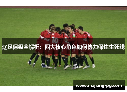 辽足保级全解析：四大核心角色如何协力保住生死线