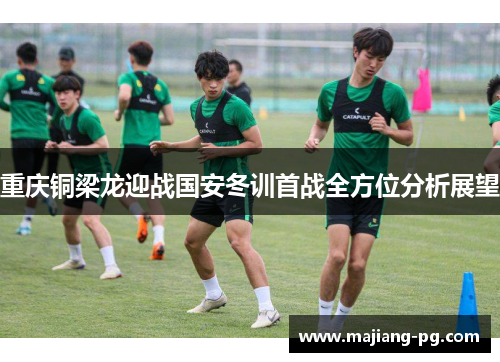 重庆铜梁龙迎战国安冬训首战全方位分析展望