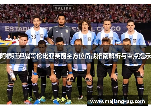 阿根廷迎战哥伦比亚赛前全方位备战指南解析与重点提示
