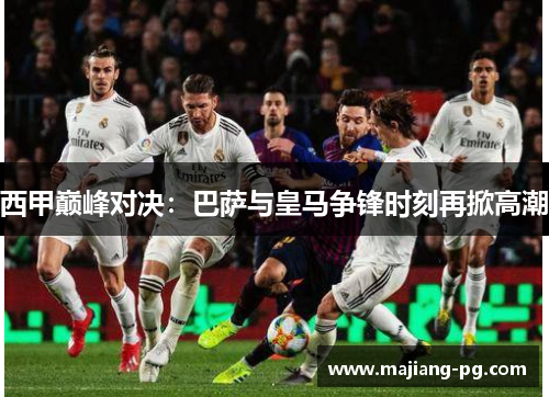 西甲巅峰对决：巴萨与皇马争锋时刻再掀高潮