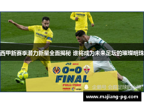 西甲新赛季潜力新星全面揭秘 谁将成为未来足坛的璀璨明珠