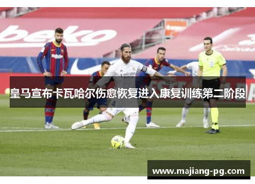 皇马宣布卡瓦哈尔伤愈恢复进入康复训练第二阶段