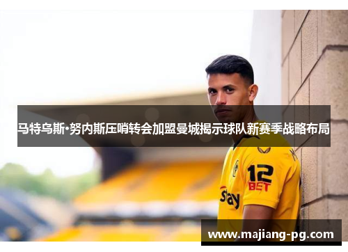 马特乌斯·努内斯压哨转会加盟曼城揭示球队新赛季战略布局
